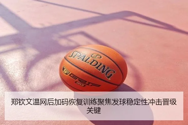 郑钦文温网后加码恢复训练聚焦发球稳定性冲击晋级关键